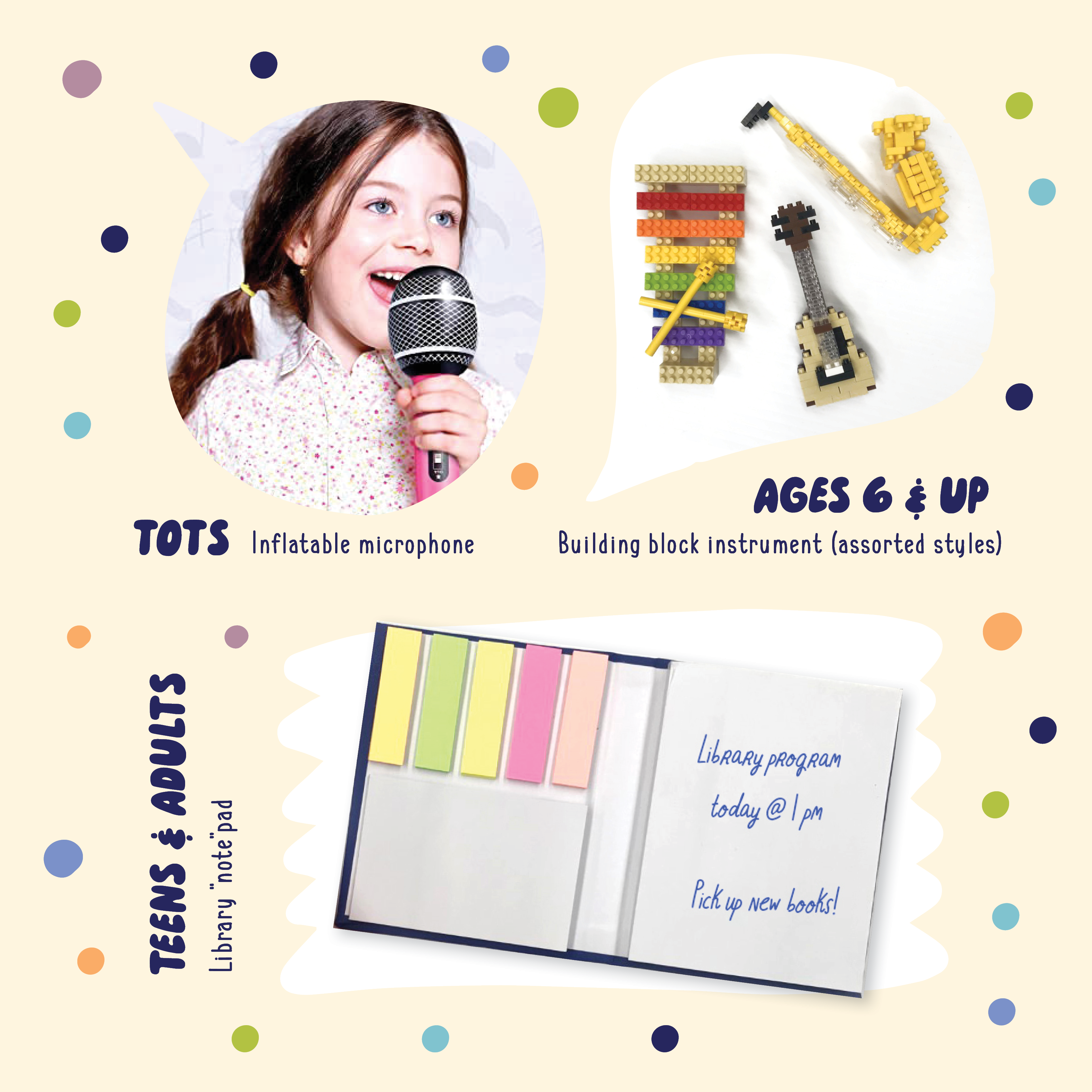 Tots - inflatable microphone; Ages 6 & up - Building block instrument (assorted styles); Teens & adults - Library "note"pad