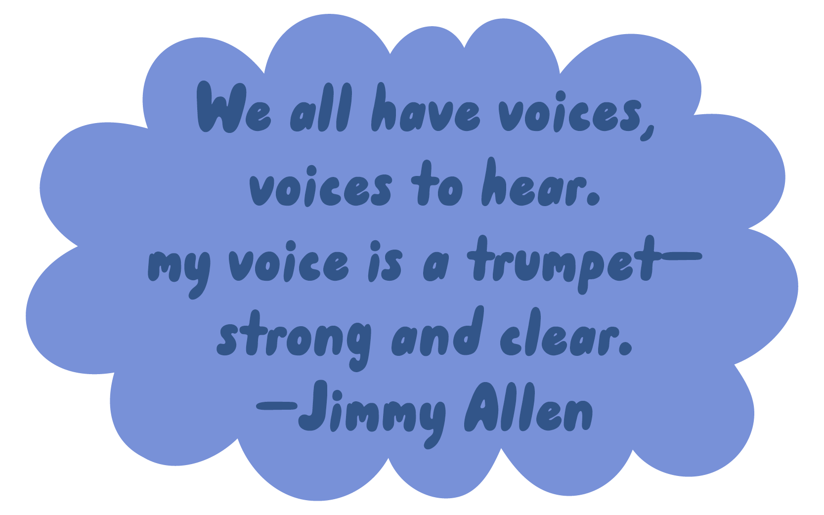 We all have voices, voices to hear. My voice is a trumpet—strong and clear. —Jimmy Allen