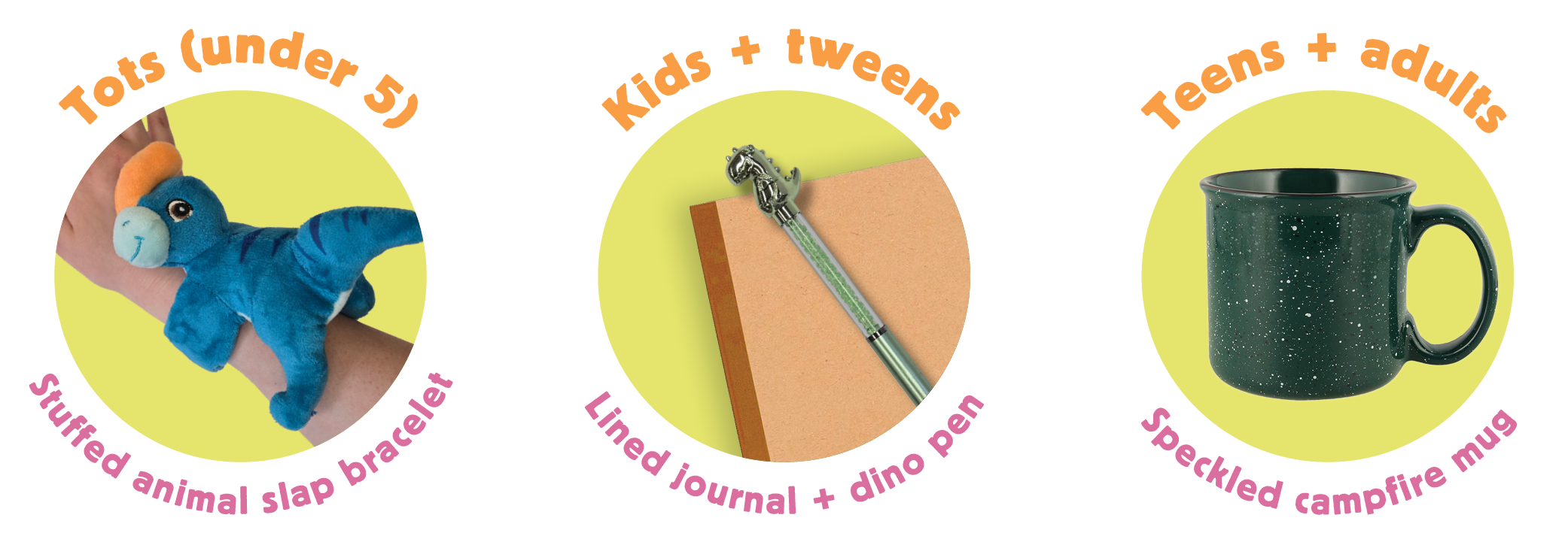 Tots (under 5) - Stuffed animal slap bracelet; Kids + tweens (lined journal + dino pen); Teens + adults (speckled campfire mug)